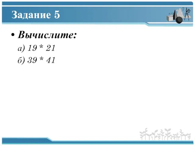 Задание 5 Вычислите: а) 19 * 21 б) 39 * 41