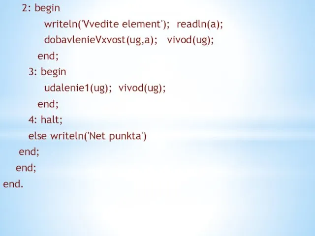 2: begin writeln('Vvedite element'); readln(a); dobavlenieVxvost(ug,a); vivod(ug); end; 3: begin udalenie1(ug); vivod(ug); end;