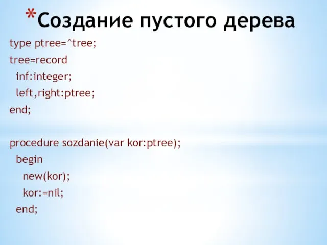 Создание пустого дерева type ptree=^tree; tree=record inf:integer; left,right:ptree; end; procedure sozdanie(var kor:ptree); begin new(kor); kor:=nil; end;