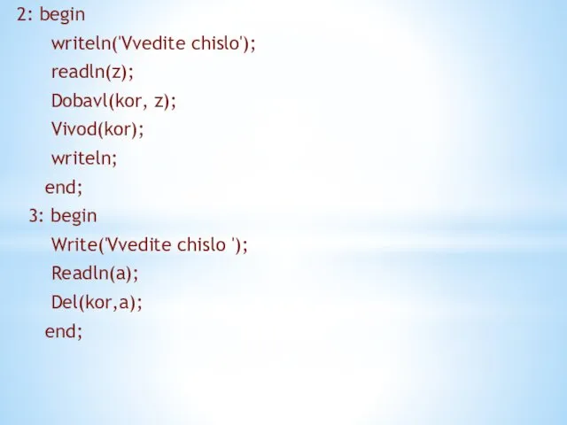 2: begin writeln('Vvedite chislo'); readln(z); Dobavl(kor, z); Vivod(kor); writeln; end; 3: begin Write('Vvedite