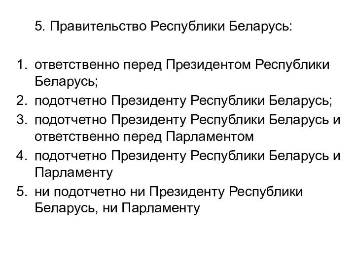 5. Правительство Республики Беларусь: ответственно перед Президентом Республики Беларусь; подотчетно Президенту Республики Беларусь;