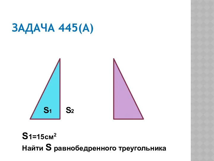 ЗАДАЧА 445(А) S1 S2 S1=15см2 Найти S равнобедренного треугольника
