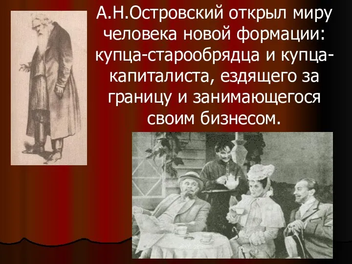 А.Н.Островский открыл миру человека новой формации: купца-старообрядца и купца-капиталиста, ездящего за границу и занимающегося своим бизнесом.