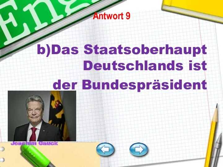 Antwort 9 b)Das Staatsoberhaupt Deutschlands ist der Bundespräsident Joachim Gauck Frage 5 Frage 6