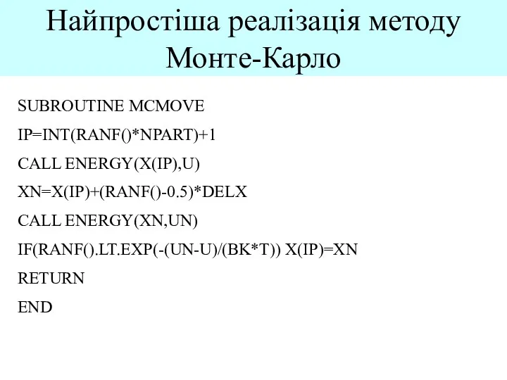 Найпростіша реалізація методу Монте-Карло SUBROUTINE MCMOVE IP=INT(RANF()*NPART)+1 CALL ENERGY(X(IP),U) XN=X(IP)+(RANF()-0.5)*DELX CALL ENERGY(XN,UN) IF(RANF().LT.EXP(-(UN-U)/(BK*T)) X(IP)=XN RETURN END