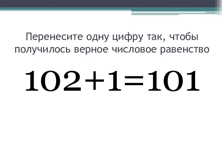 Перенесите одну цифру так, чтобы получилось верное числовое равенство 102+1=101