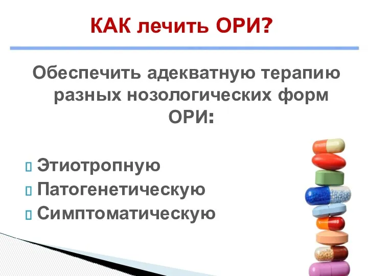 Обеспечить адекватную терапию разных нозологических форм ОРИ: Этиотропную Патогенетическую Симптоматическую КАК лечить ОРИ?