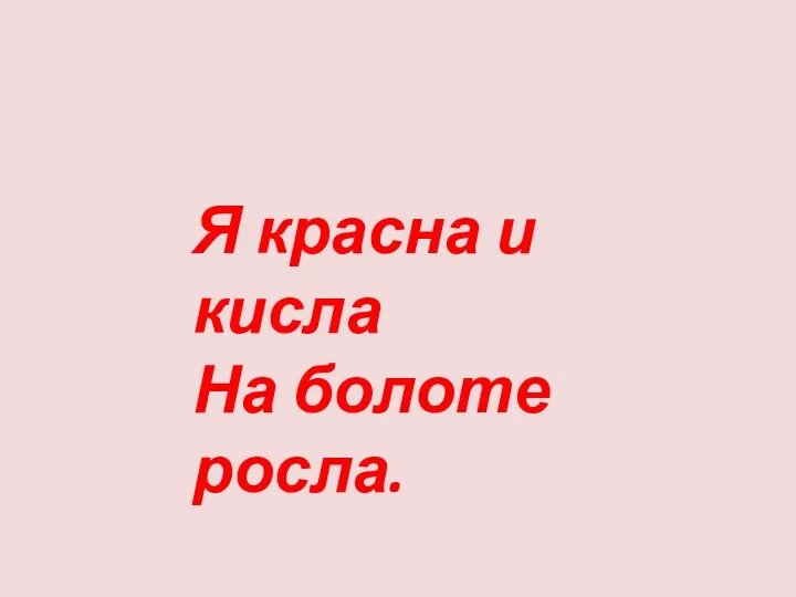 Я красна и кисла На болоте росла.