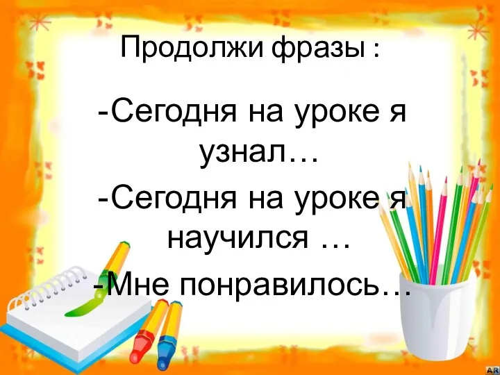 Продолжи фразы : Сегодня на уроке я узнал… Сегодня на уроке я научился … Мне понравилось…