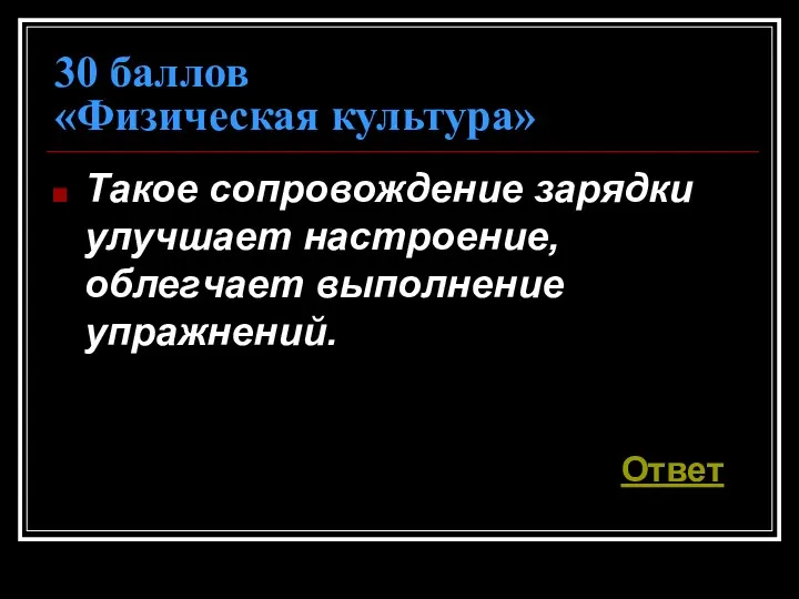 30 баллов «Физическая культура» Такое сопровождение зарядки улучшает настроение, облегчает выполнение упражнений. Ответ