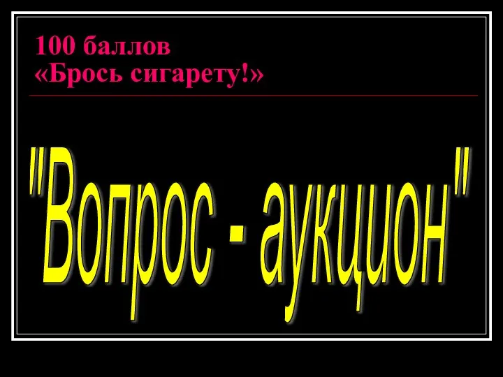 100 баллов «Брось сигарету!» "Вопрос - аукцион"