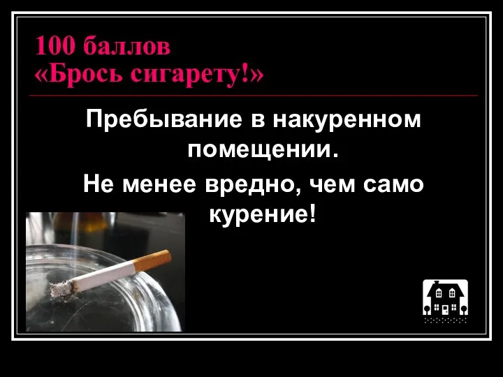 100 баллов «Брось сигарету!» Пребывание в накуренном помещении. Не менее вредно, чем само курение!