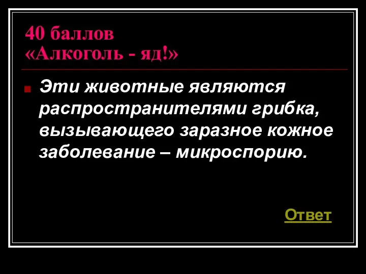 40 баллов «Алкоголь - яд!» Эти животные являются распространителями грибка,