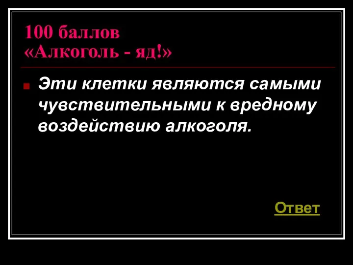 100 баллов «Алкоголь - яд!» Эти клетки являются самыми чувствительными к вредному воздействию алкоголя. Ответ