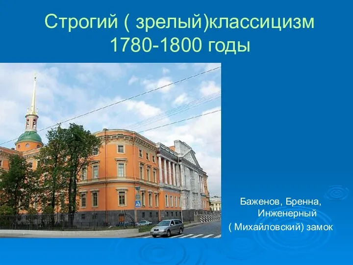 Строгий ( зрелый)классицизм 1780-1800 годы Баженов, Бренна, Инженерный ( Михайловский) замок