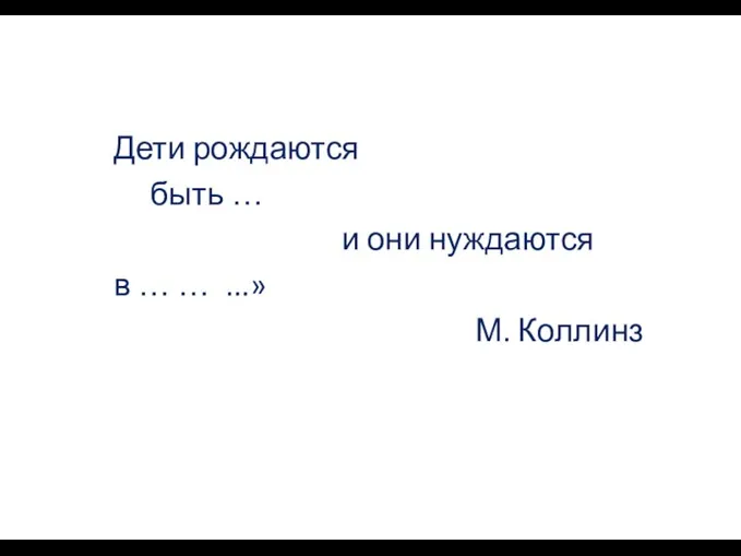 Дети рождаются быть … и они нуждаются в … … ...» М. Коллинз