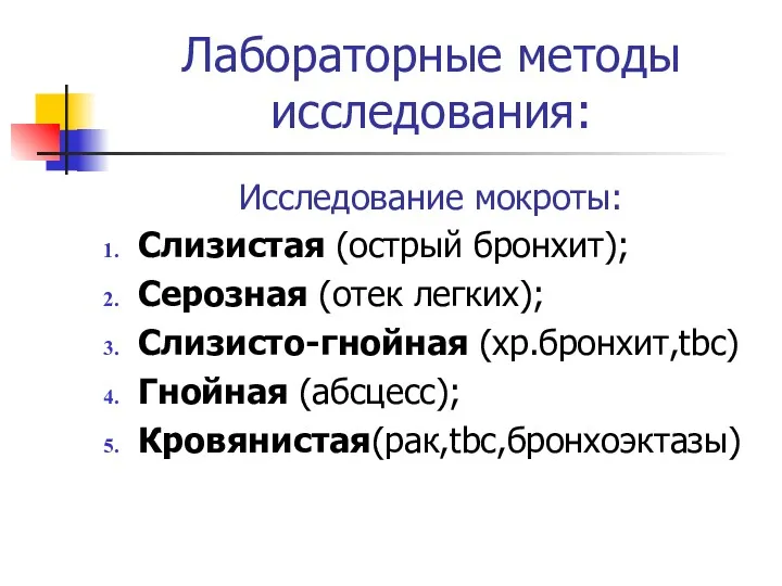 Лабораторные методы исследования: Исследование мокроты: Слизистая (острый бронхит); Серозная (отек легких); Слизисто-гнойная (хр.бронхит,tbc) Гнойная (абсцесс); Кровянистая(рак,tbc,бронхоэктазы)