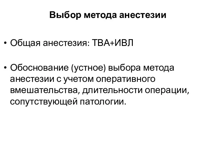 Выбор метода анестезии Общая анестезия: ТВА+ИВЛ Обоснование (устное) выбора метода