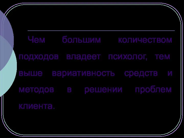 Чем большим количеством подходов владеет психолог, тем выше вариативность средств и методов в решении проблем клиента.