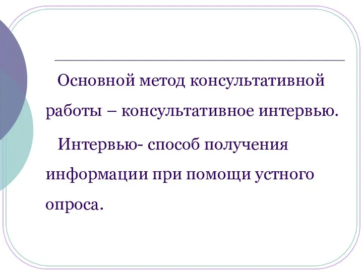 Основной метод консультативной работы – консультативное интервью. Интервью- способ получения информации при помощи устного опроса.