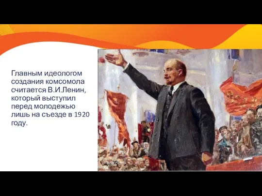 Главным идеологом создания комсомола считается В.И.Ленин, который выступил перед молодежью лишь на съезде в 1920 году.