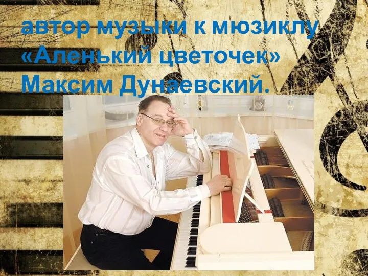 автор музыки к мюзиклу «Аленький цветочек» Максим Дунаевский.