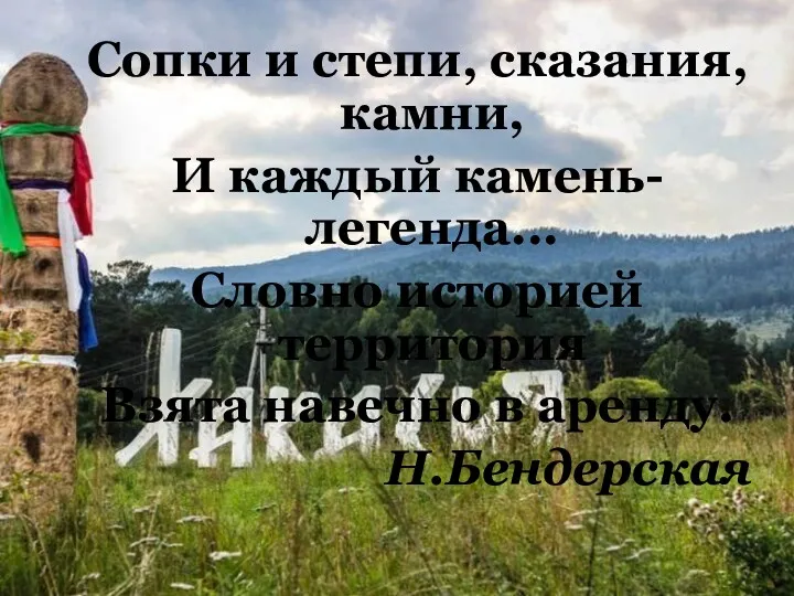 Сопки и степи, сказания, камни, И каждый камень-легенда... Словно историей территория Взята навечно в аренду. Н.Бендерская