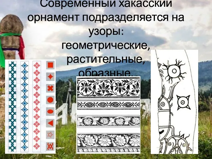 Современный хакасский орнамент подразделяется на узоры: геометрические, растительные, образные.