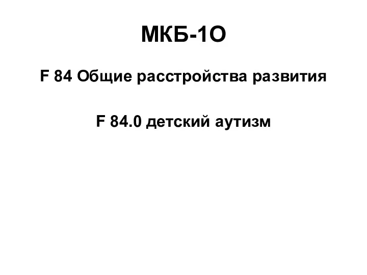 МКБ-1О F 84 Общие расстройства развития F 84.0 детский аутизм