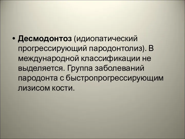 Десмодонтоз (идиопатический прогрессирующий пародонтолиз). В международной классификации не выделяется. Группа заболеваний пародонта с быстропрогрессирующим лизисом кости.