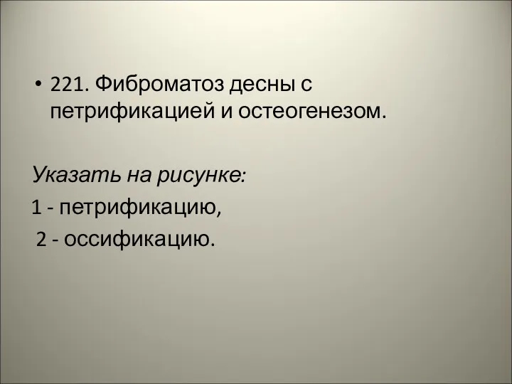 221. Фиброматоз десны с петрификацией и остеогенезом. Указать на рисунке: 1 - петрификацию, 2 - оссификацию.