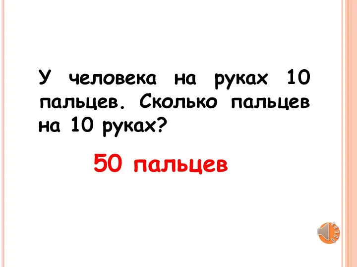 У человека на руках 10 пальцев. Сколько пальцев на 10 руках? 50 пальцев