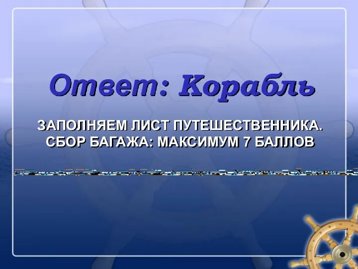 ЗАПОЛНЯЕМ ЛИСТ ПУТЕШЕСТВЕННИКА. СБОР БАГАЖА: МАКСИМУМ 7 БАЛЛОВ Ответ: Корабль