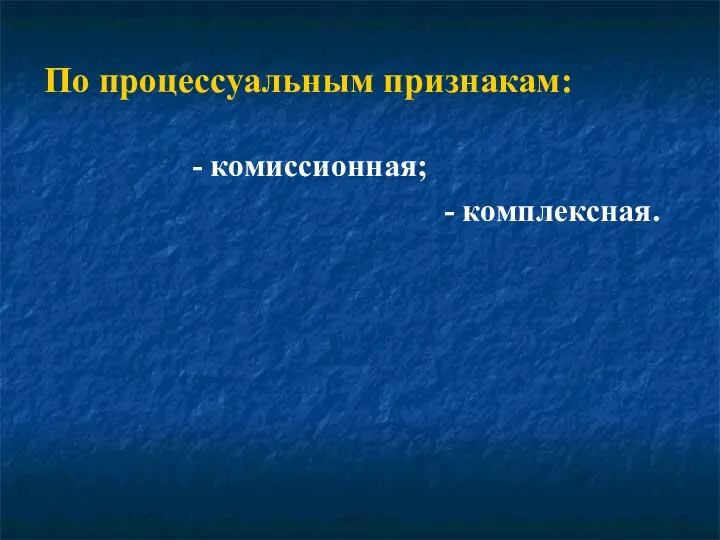 По процессуальным признакам: - комиссионная; - комплексная.