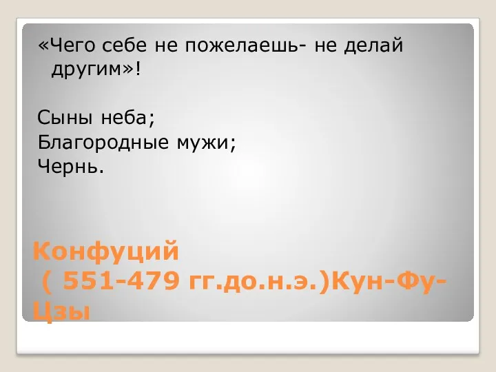 Конфуций ( 551-479 гг.до.н.э.)Кун-Фу-Цзы «Чего себе не пожелаешь- не делай другим»! Сыны неба; Благородные мужи; Чернь.