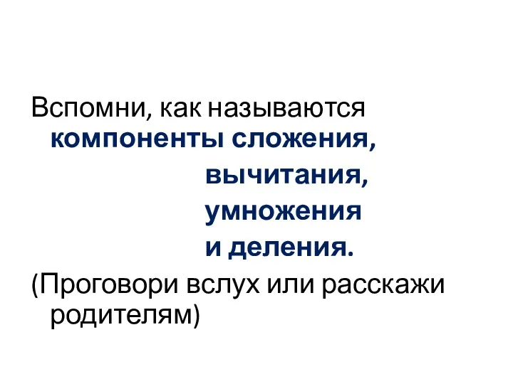 Вспомни, как называются компоненты сложения, вычитания, умножения и деления. (Проговори вслух или расскажи родителям)