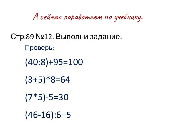 А сейчас поработаем по учебнику. Стр.89 №12. Выполни задание. Проверь: (40:8)+95=100 (3+5)*8=64 (7*5)-5=30 (46-16):6=5