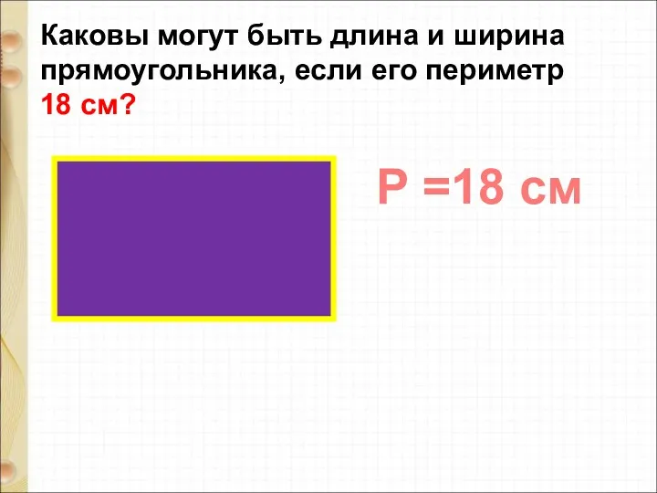 Каковы могут быть длина и ширина прямоугольника, если его периметр 18 см? Р =18 см