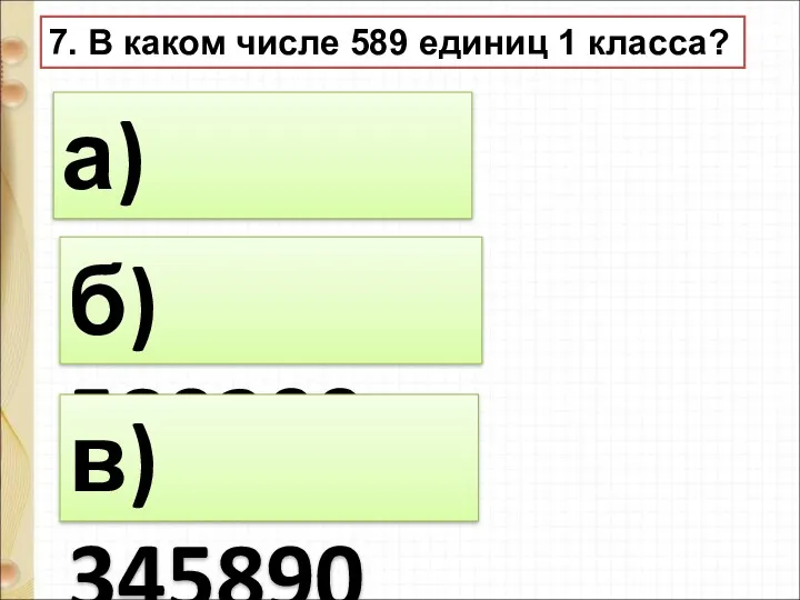 7. В каком числе 589 единиц 1 класса? а) 200589 б) 589200 в) 345890