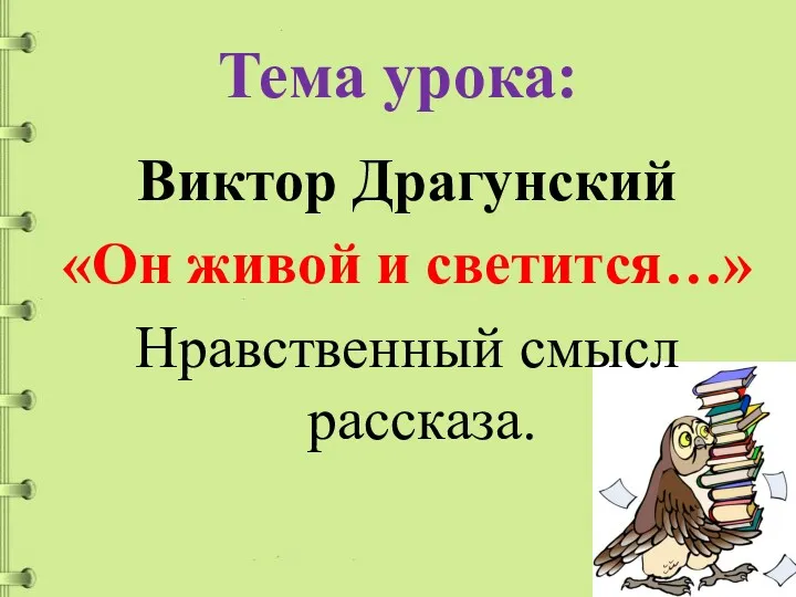 Тема урока: Виктор Драгунский «Он живой и светится…» Нравственный смысл рассказа.