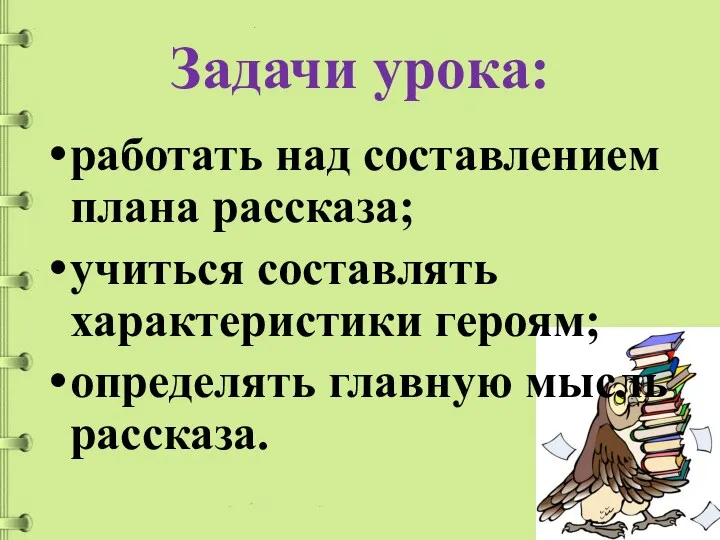 Задачи урока: работать над составлением плана рассказа; учиться составлять характеристики героям; определять главную мысль рассказа.