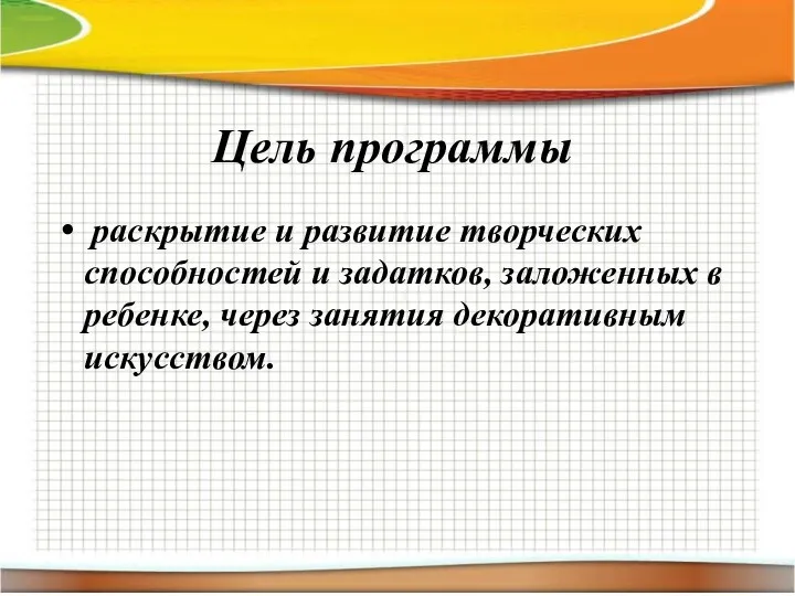 Цель программы раскрытие и развитие творческих способностей и задатков, заложенных в ребенке, через занятия декоративным искусством.