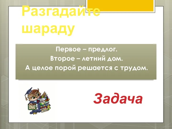 Разгадайте шараду Первое – предлог. Второе – летний дом. А целое порой решается с трудом. Задача