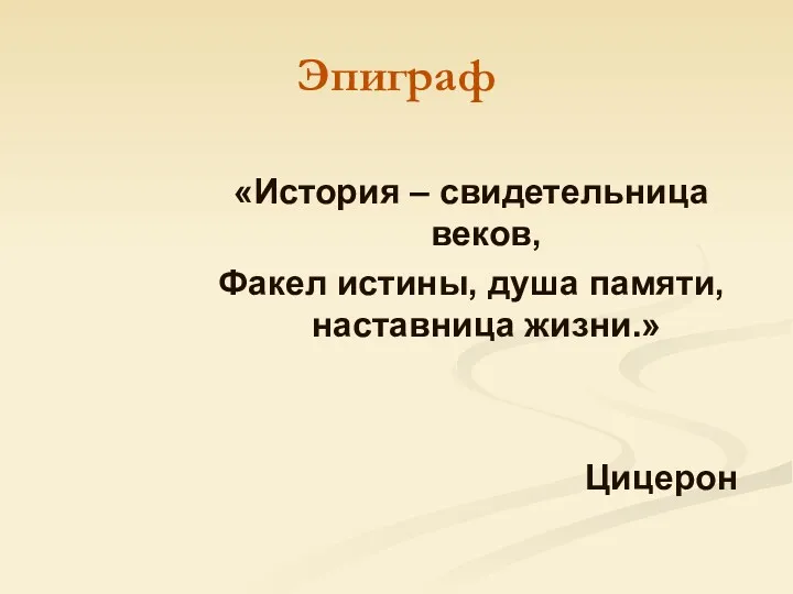 Эпиграф «История – свидетельница веков, Факел истины, душа памяти, наставница жизни.» Цицерон