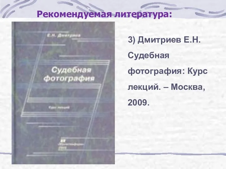 3) Дмитриев Е.Н. Судебная фотография: Курс лекций. – Москва, 2009. Рекомендуемая литература: