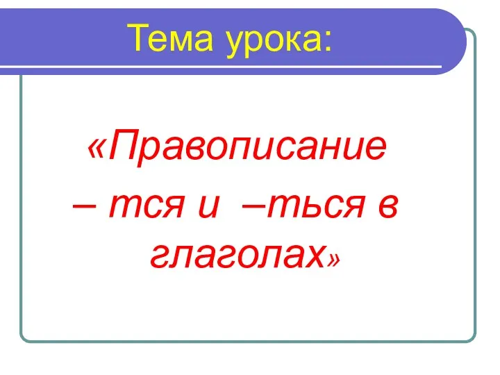 Тема урока: «Правописание – тся и –ться в глаголах»