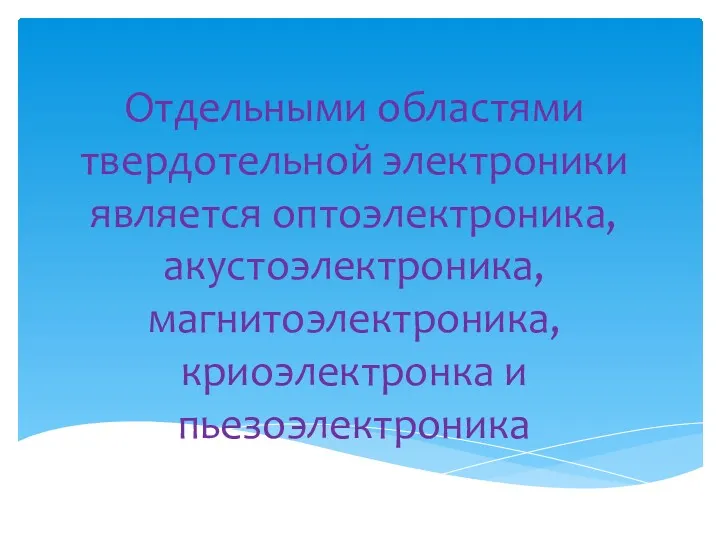 Отдельными областями твердотельной электроники является оптоэлектроника, акустоэлектроника, магнитоэлектроника, криоэлектронка и пьезоэлектроника