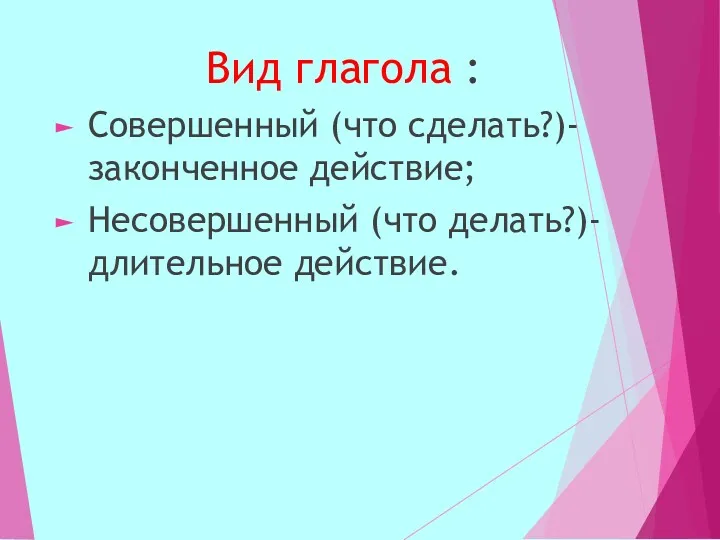 Вид глагола : Совершенный (что сделать?)-законченное действие; Несовершенный (что делать?)-длительное действие.