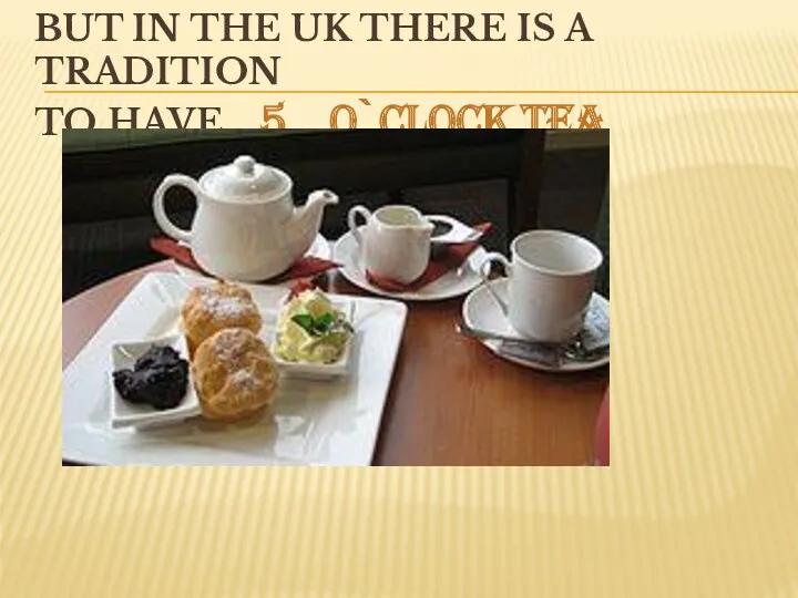 BUT IN THE UK THERE IS A TRADITION TO HAVE 5 O`CLOCK TEA