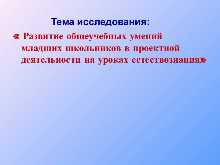 Тема исследования: « Развитие общеучебных умений младших школьников в проектной деятельности на уроках естествознания»